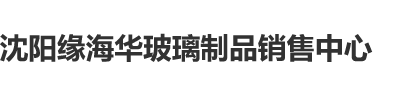 男人操女人逼那个黄色网站黄色三级网下载有4g网下载沈阳缘海华玻璃制品销售中心